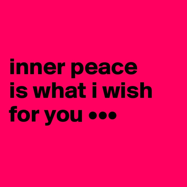 

inner peace 
is what i wish 
for you •••

