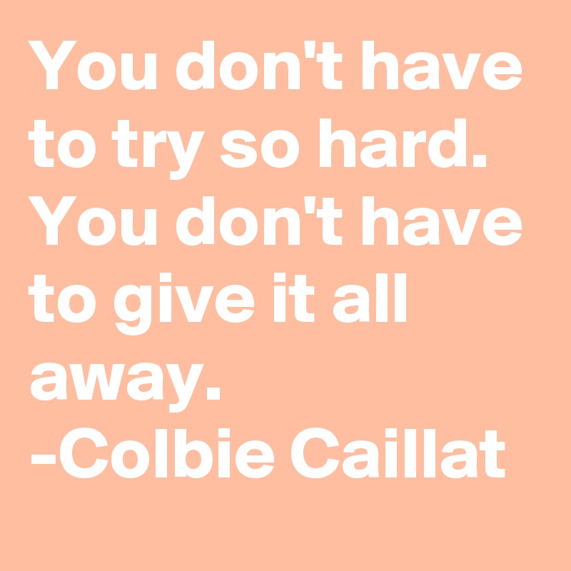 You don't have to try so hard. You don't have to give it all away.
-Colbie Caillat