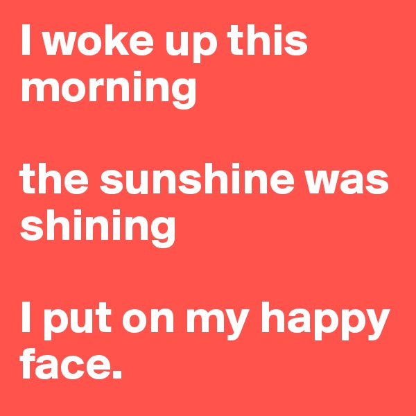I woke up this morning

the sunshine was shining

I put on my happy face.