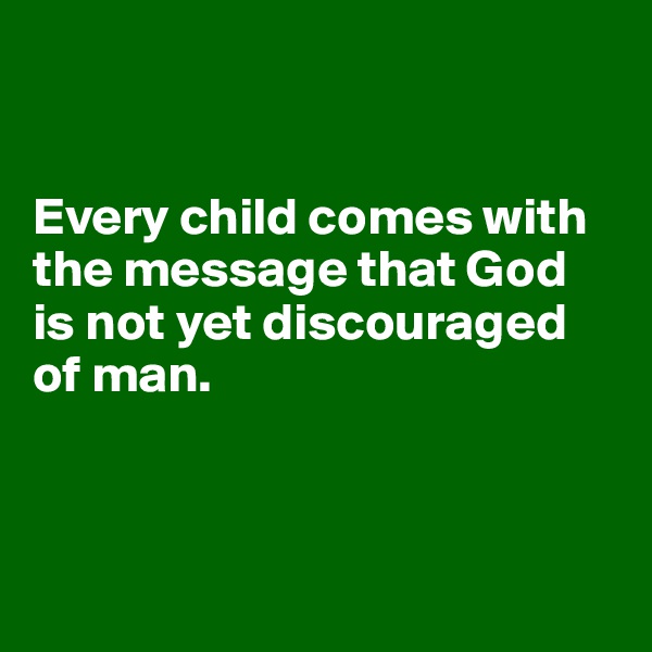 


Every child comes with the message that God is not yet discouraged of man.



