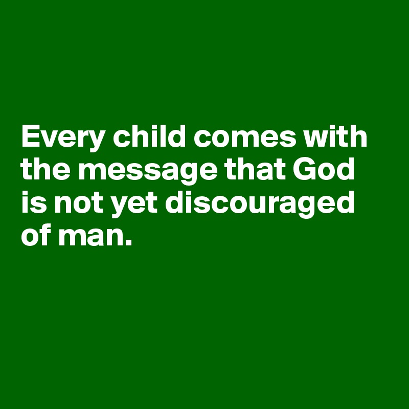 


Every child comes with the message that God is not yet discouraged of man.



