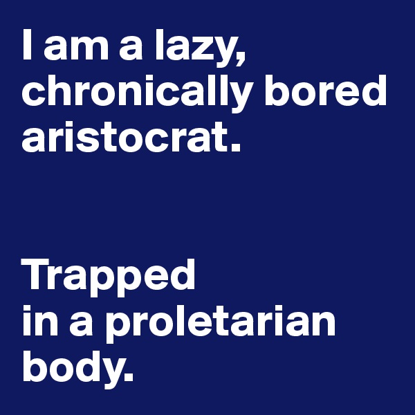 I am a lazy, chronically bored aristocrat. 


Trapped 
in a proletarian body. 