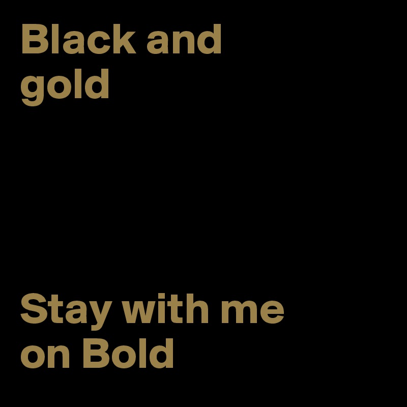 Black and 
gold




Stay with me 
on Bold