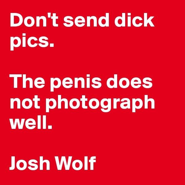 Don't send dick pics. 

The penis does not photograph well. 

Josh Wolf