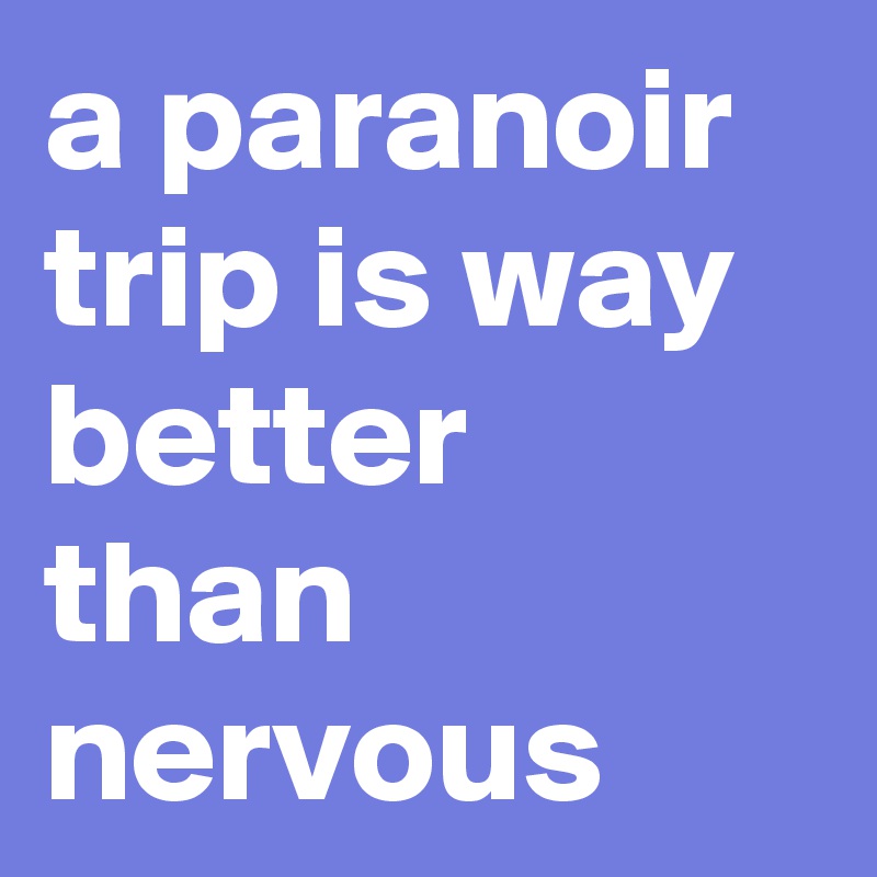 a paranoir trip is way better than nervous