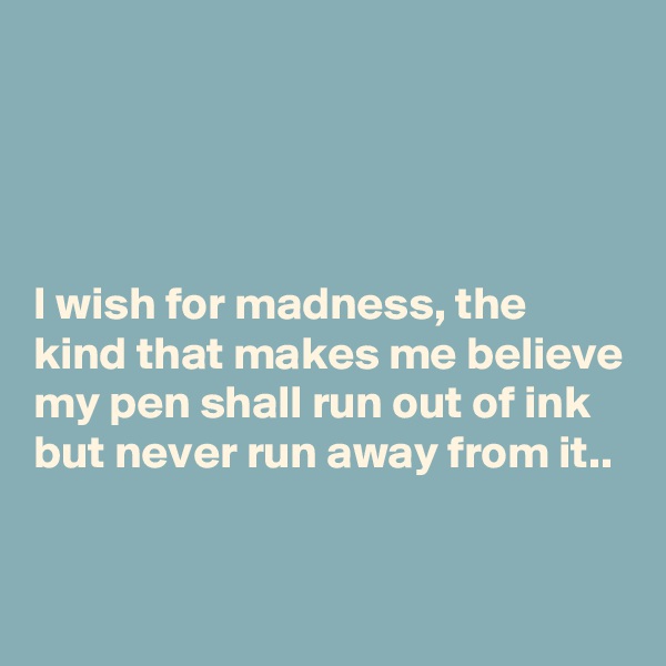 




I wish for madness, the kind that makes me believe my pen shall run out of ink but never run away from it..


