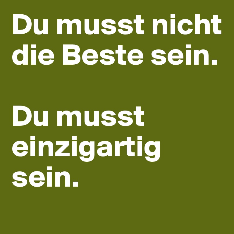 Du musst nicht die Beste sein.

Du musst einzigartig sein.