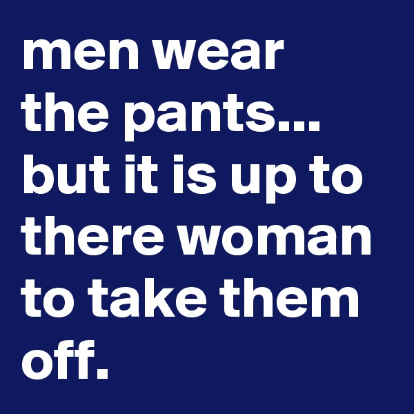 men wear the pants...
but it is up to there woman to take them off.