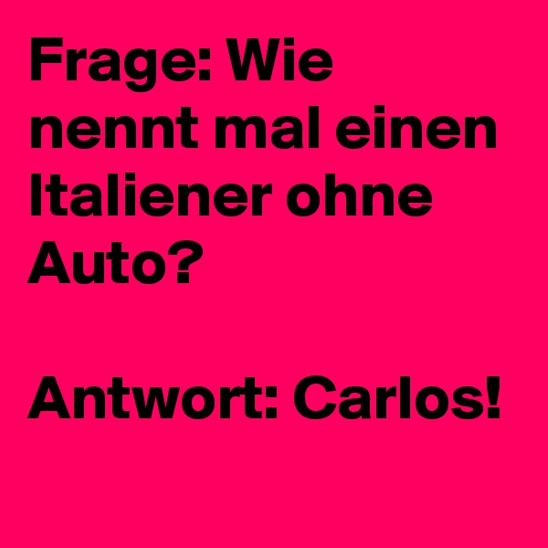Frage: Wie nennt mal einen Italiener ohne Auto?

Antwort: Carlos!
