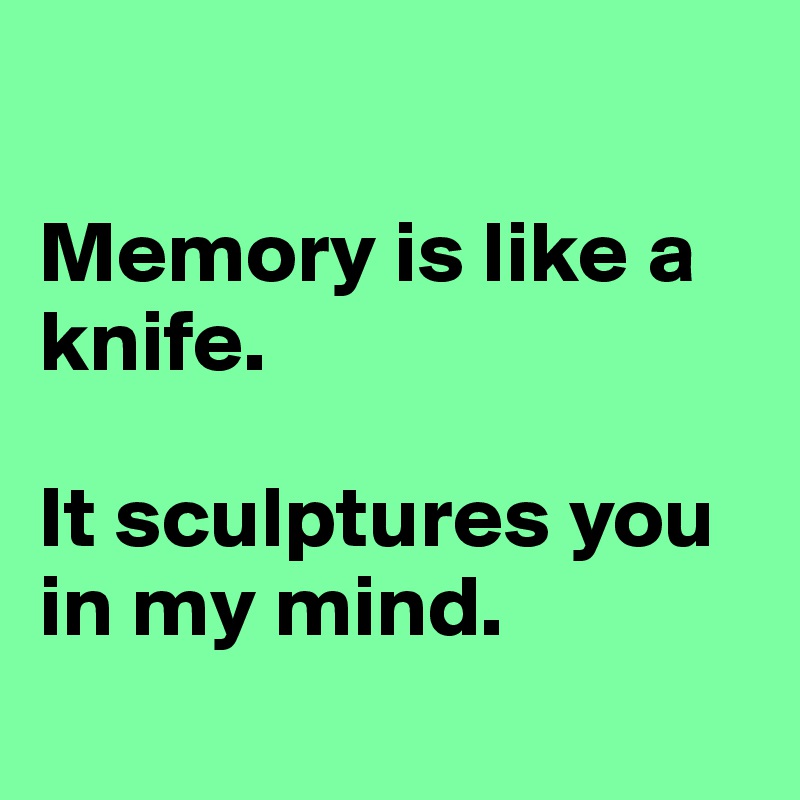 

Memory is like a knife.

It sculptures you in my mind.
