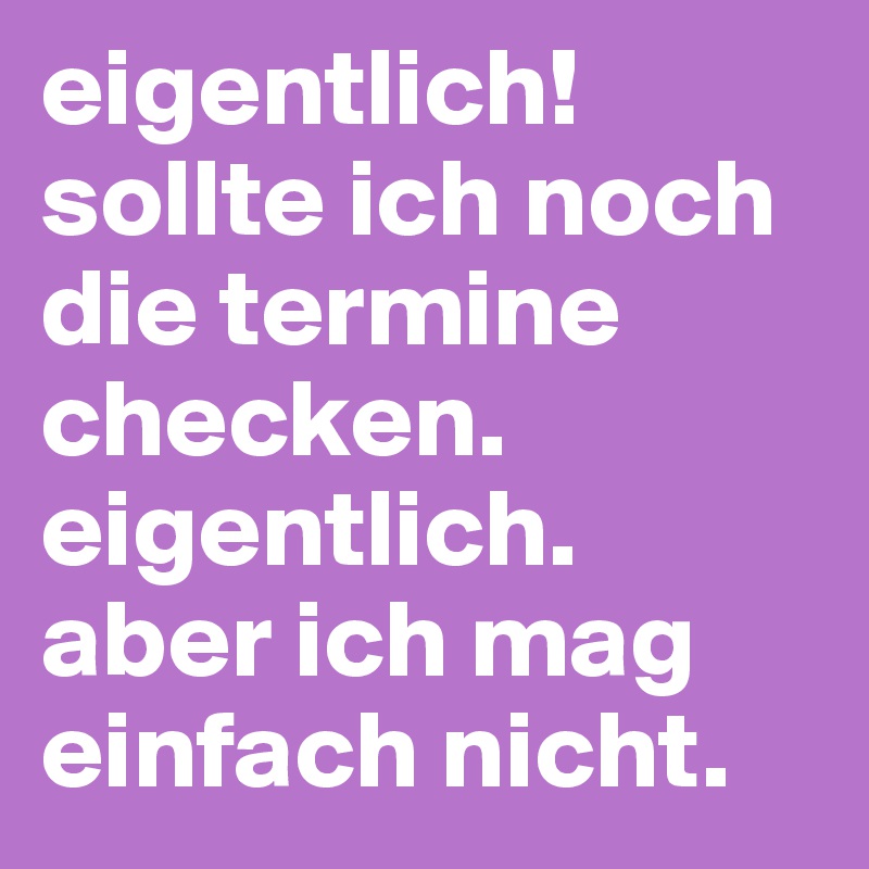 eigentlich! sollte ich noch die termine checken. eigentlich. aber ich mag einfach nicht. 