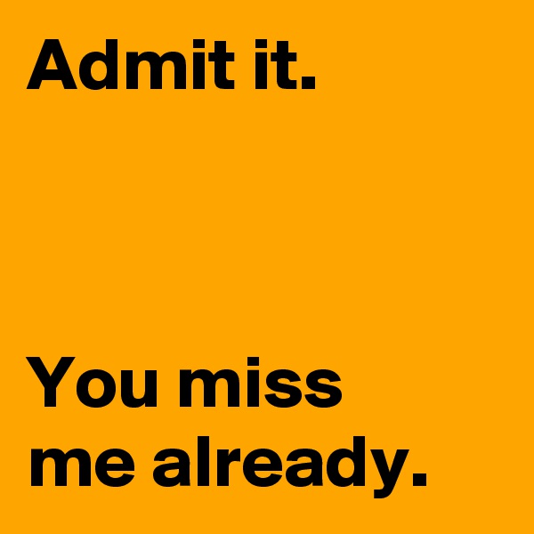 Admit it.



You miss 
me already.