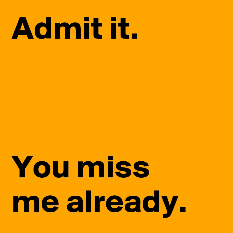 Admit it.



You miss 
me already.