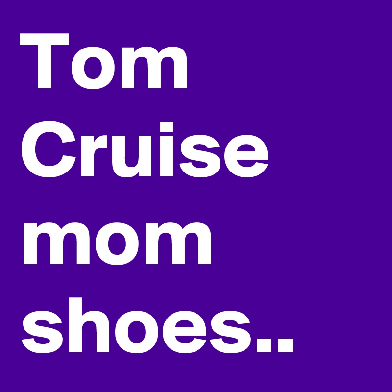 Tom Cruise mom shoes.. 