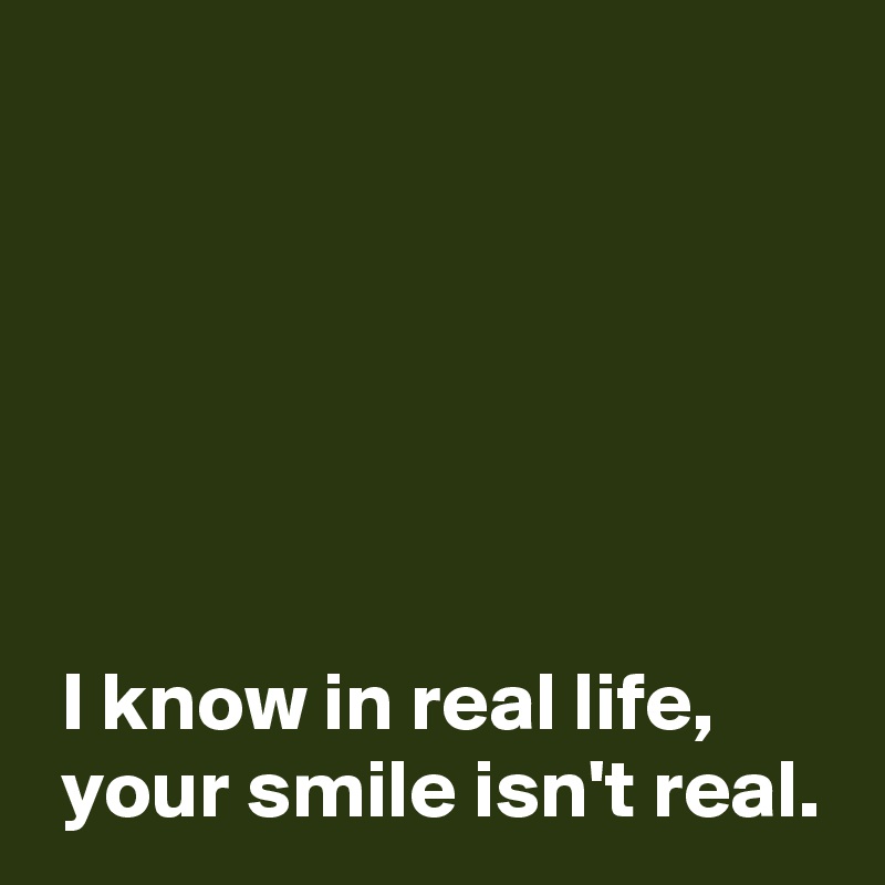 






 I know in real life,
 your smile isn't real.