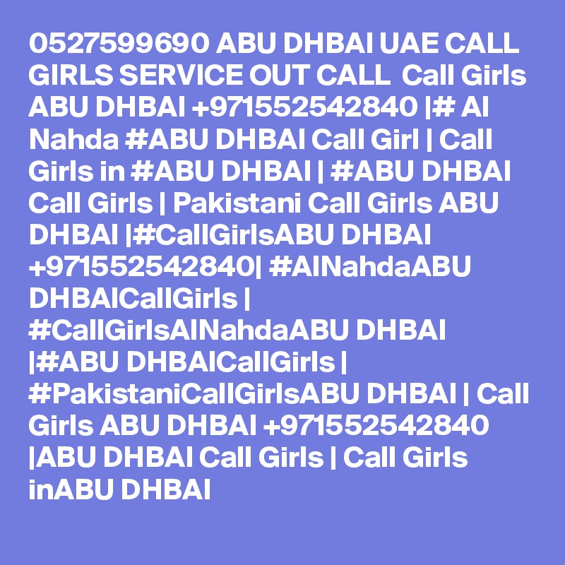 0527599690 ABU DHBAI UAE CALL GIRLS SERVICE OUT CALL  Call Girls ABU DHBAI +971552542840 |# Al Nahda #ABU DHBAI Call Girl | Call Girls in #ABU DHBAI | #ABU DHBAI Call Girls | Pakistani Call Girls ABU DHBAI |#CallGirlsABU DHBAI +971552542840| #AlNahdaABU DHBAICallGirls | #CallGirlsAlNahdaABU DHBAI |#ABU DHBAICallGirls | #PakistaniCallGirlsABU DHBAI | Call Girls ABU DHBAI +971552542840 |ABU DHBAI Call Girls | Call Girls inABU DHBAI