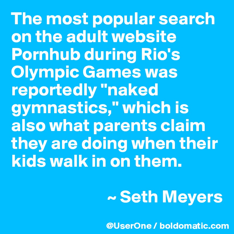The most popular search on the adult website Pornhub during Rio's Olympic Games was reportedly "naked gymnastics," which is also what parents claim they are doing when their kids walk in on them.

                           ~ Seth Meyers