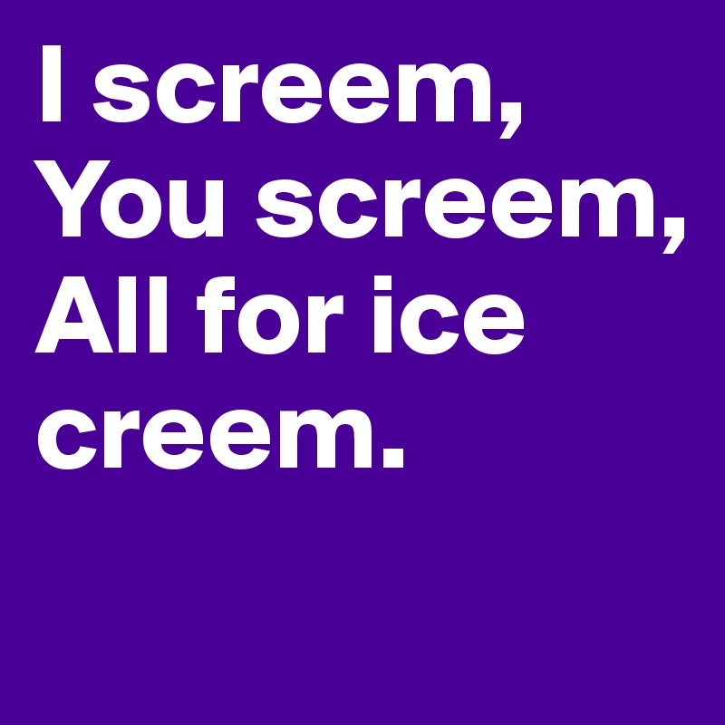 I screem, You screem, All for ice creem. 
