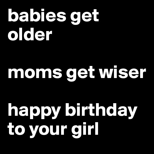 babies get older

moms get wiser

happy birthday to your girl