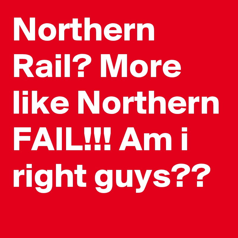 Northern Rail? More like Northern FAIL!!! Am i right guys??