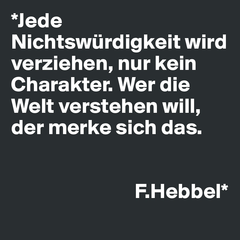 *Jede Nichtswürdigkeit wird verziehen, nur kein Charakter. Wer die Welt verstehen will, der merke sich das. 


                             F.Hebbel*