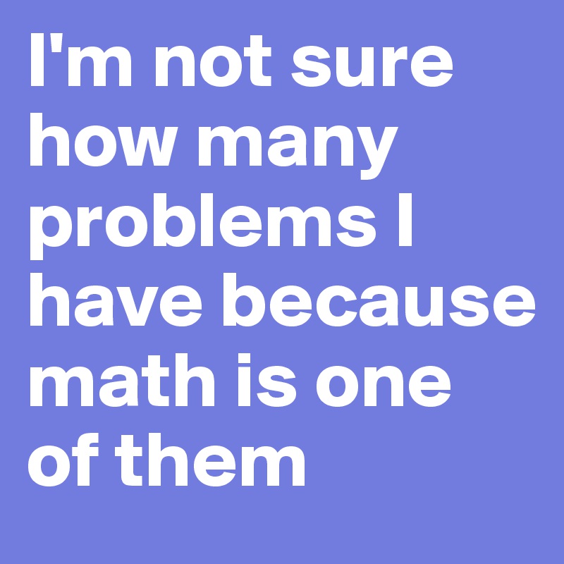 I'm not sure how many problems I have because math is one of them ...