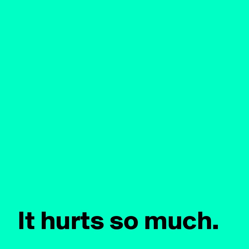






 It hurts so much.