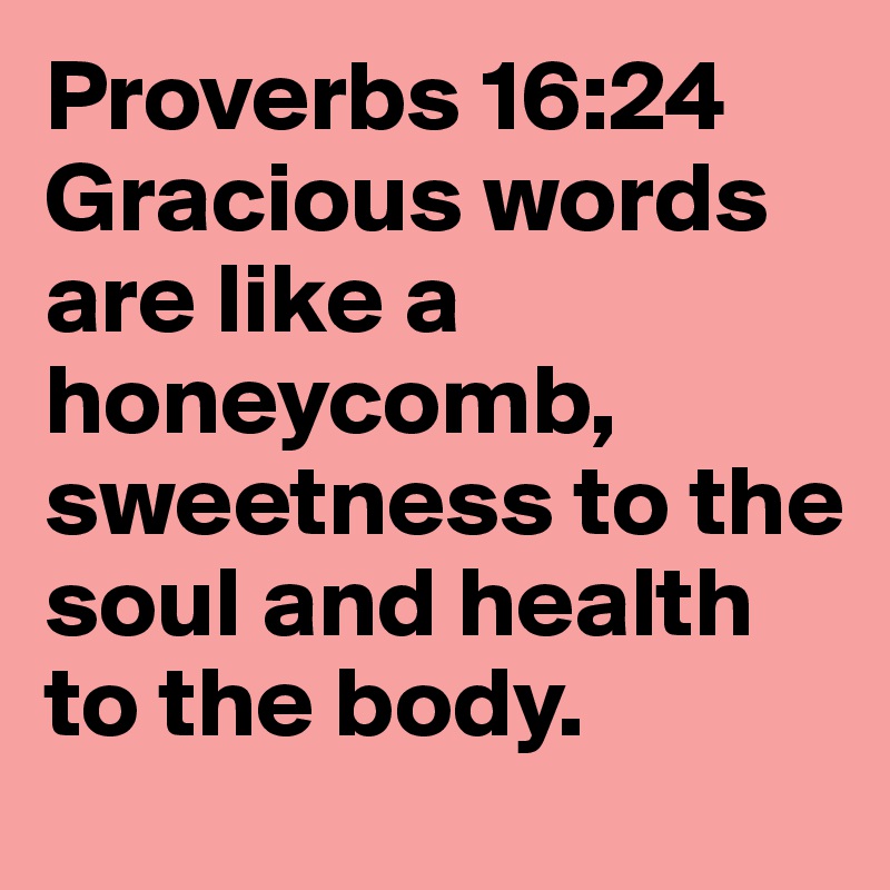 Proverbs 16:24 
Gracious words are like a honeycomb, sweetness to the soul and health to the body.