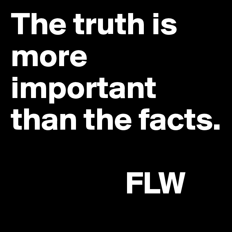 The truth is more important than the facts.

                  FLW