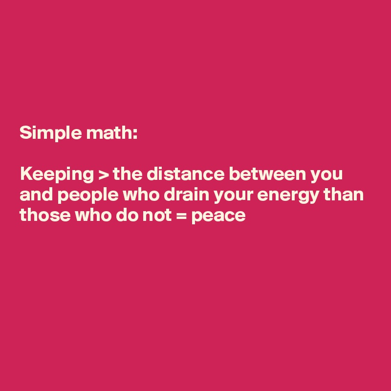 




Simple math: 

Keeping > the distance between you and people who drain your energy than those who do not = peace






