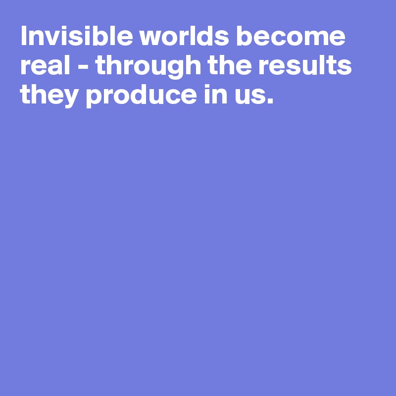 Invisible worlds become real - through the results they produce in us.


 





