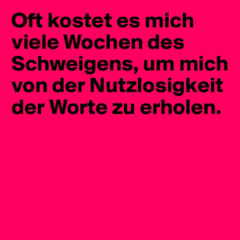 Oft kostet es mich viele Wochen des Schweigens, um mich von der Nutzlosigkeit der Worte zu erholen.



