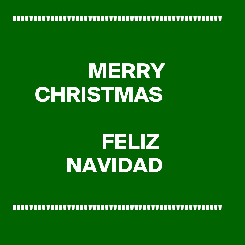 """""""""""""""""""""""""

                 MERRY                   CHRISTMAS   

                    FELIZ                           NAVIDAD

"""""""""""""""""""""""""
