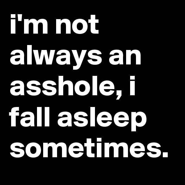 i'm not always an asshole, i fall asleep sometimes.