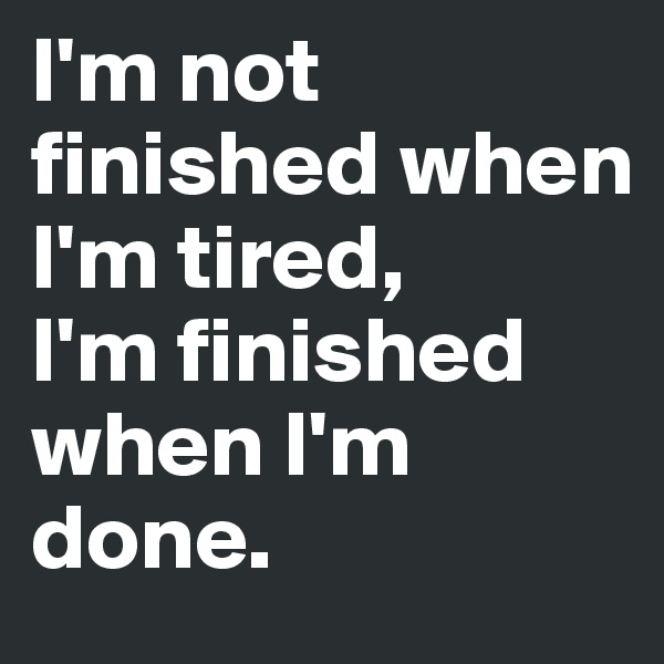 I'm not finished when I'm tired,
I'm finished when I'm done.