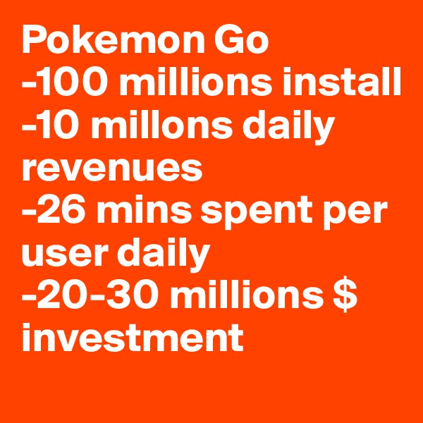 Pokemon Go
-100 millions install
-10 millons daily revenues
-26 mins spent per user daily
-20-30 millions $ investment 