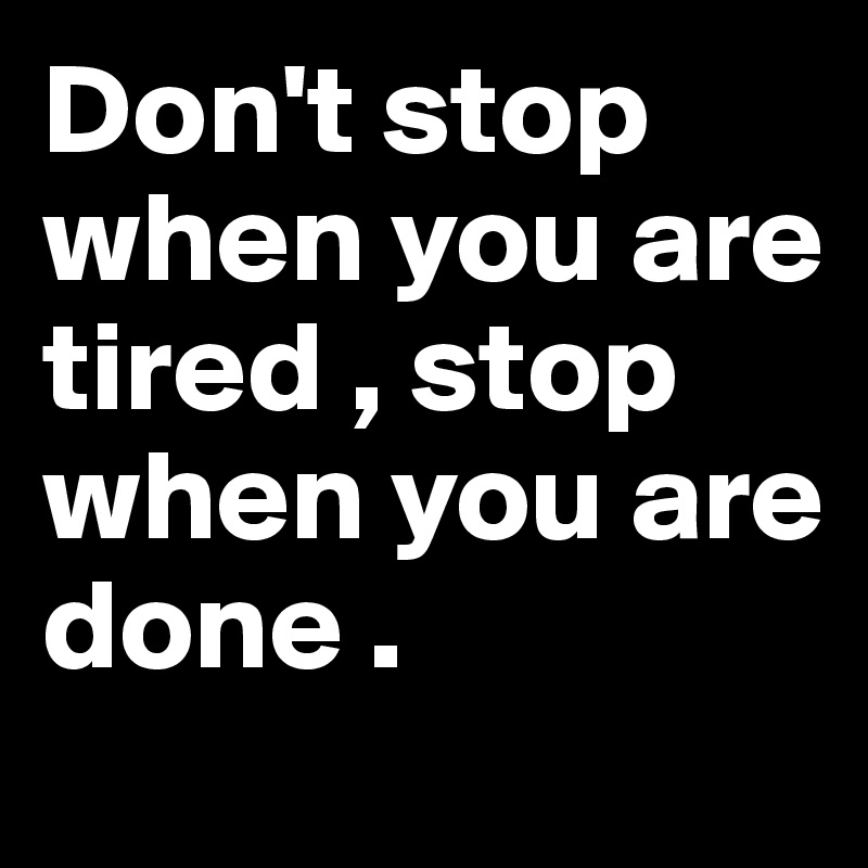 Don't stop when you are tired , stop when you are done . 