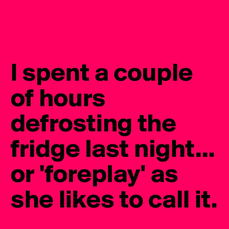 

I spent a couple of hours defrosting the fridge last night...
or 'foreplay' as she likes to call it.