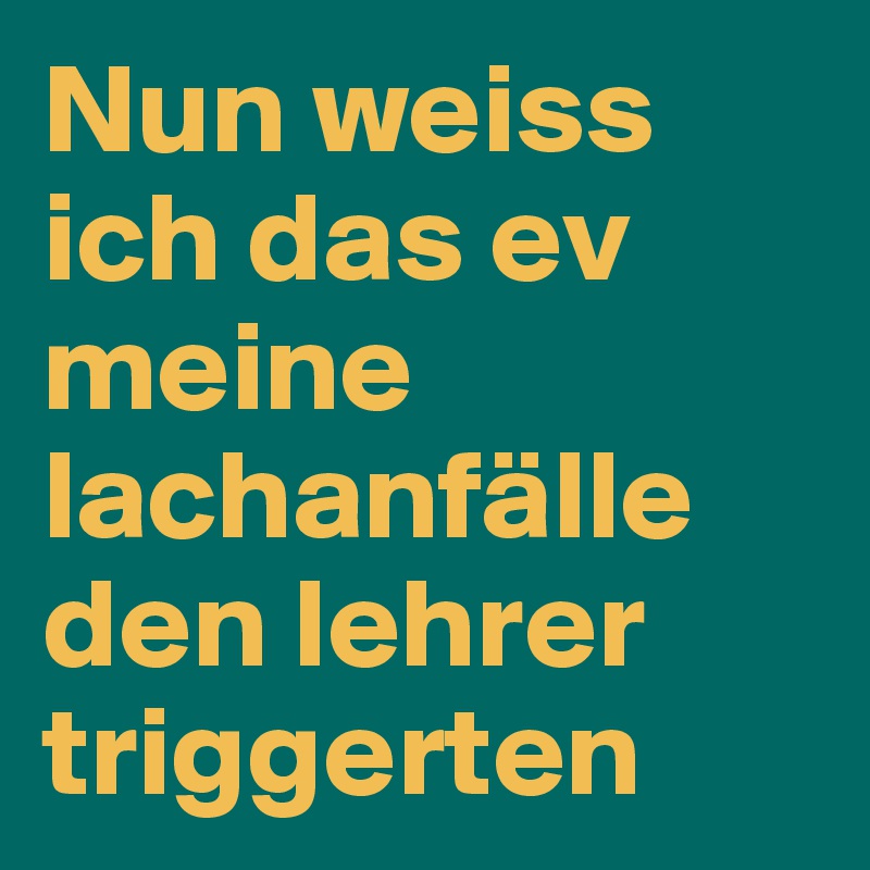 Nun weiss ich das ev meine lachanfälle den lehrer triggerten 