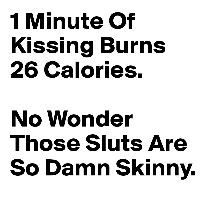 1 Minute Of Kissing Burns 26 Calories. 

No Wonder Those Sluts Are So Damn Skinny.