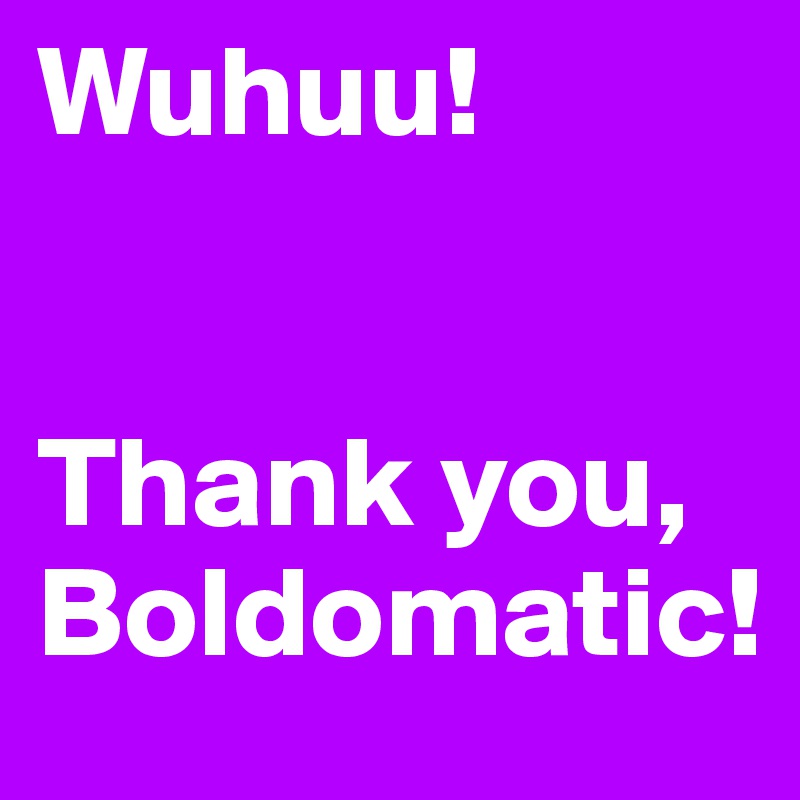 Wuhuu!


Thank you,
Boldomatic!
