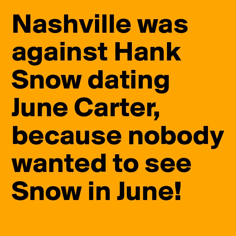 Nashville was against Hank Snow dating June Carter, because nobody wanted to see Snow in June!