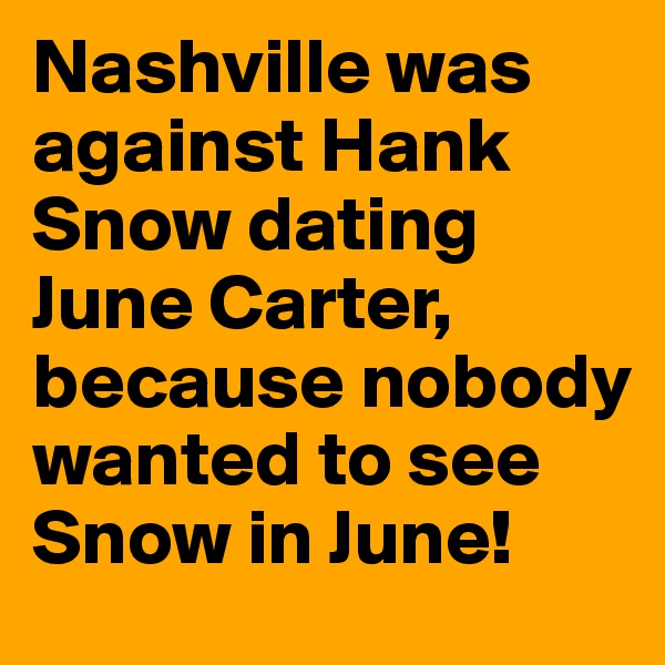 Nashville was against Hank Snow dating June Carter, because nobody wanted to see Snow in June!