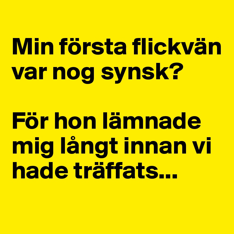 
Min första flickvän var nog synsk? 

För hon lämnade mig långt innan vi hade träffats...
