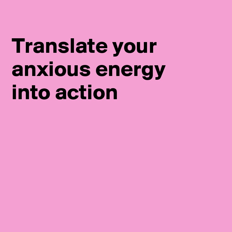 
Translate your anxious energy
into action




