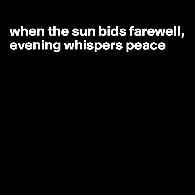 
when the sun bids farewell, evening whispers peace








