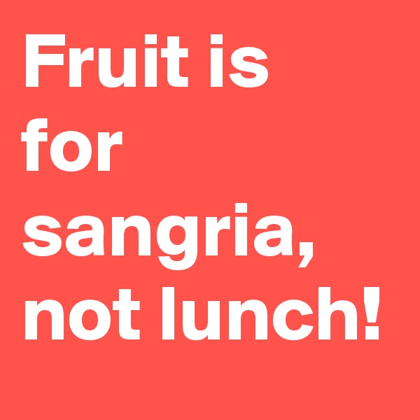Fruit is for sangria, not lunch!