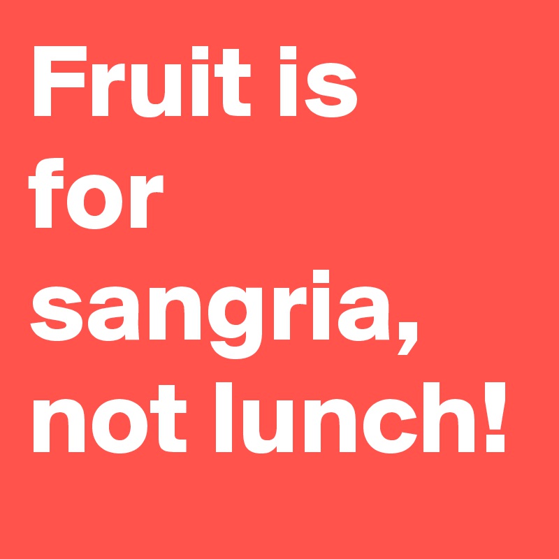 Fruit is for sangria, not lunch!