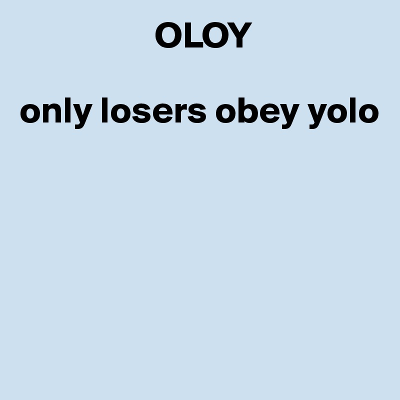                   OLOY

only losers obey yolo





