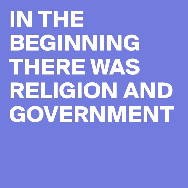 IN THE BEGINNING THERE WAS RELIGION AND GOVERNMENT

